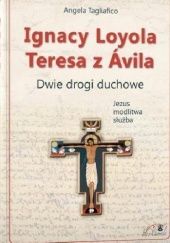 Okładka książki Ignacy Loyola i Teresa z Avila. Dwie drogi duchowe. Jezus, modlitwa, służba Angela Tagliafico