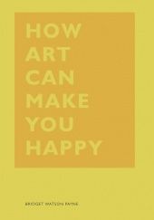 Okładka książki How Art Can Make You Happy Bridget Watson Payne