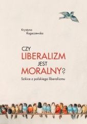 Okładka książki Czy liberalizm jest moralny? Szkice z polskiego liberalizmu Krystyna Rogaczewska