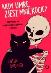 Okładka książki Kiedy umrę, zjesz mnie, kocie? Odpowiedzi na najdziwniejsze pytania o śmierć Caitlin Doughty