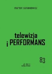 Okładka książki Telewizja i performans. Eksperyment z myślenia o mediach, codzienności i polityce Marcin Sanakiewicz