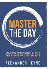 Okładka książki Master The Day: Eat, Move and Live Better With The Power of Daily Habits Alexander Heyne