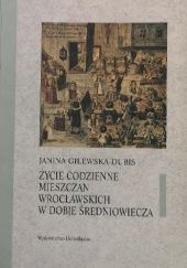 Okładka książki Życie codzienne mieszczan wrocławskich w dobie średniowiecza Janina Gilewska-Dubis