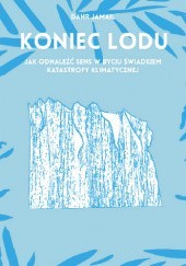 Okładka książki Koniec lodu. Jak odnaleźć sens w byciu świadkiem katastrofy klimatycznej Dahr Jamail