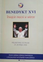 Okładka książki Trwajcie mocni w wierze. Pielgrzymka do Polski 25-28 maja 2006. Benedykt XVI