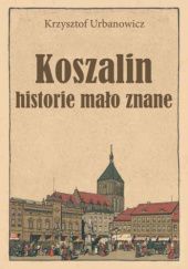 Okładka książki Koszalin: Historie mało znane Krzysztof Urbanowicz