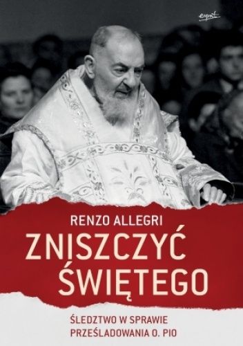 Okładka książki Zniszczyć świętego. Śledztwo w sprawie prześladowania o. Pio Renzo Allegri