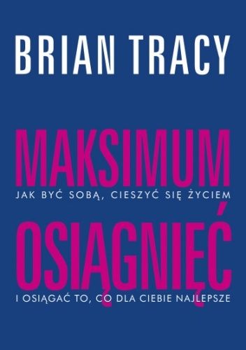 Okładka książki Maksimum osiągnięć. Jak być sobą, cieszyć się życiem i osiągać to, co dla ciebie najlepsze Brian Tracy