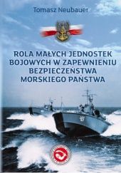 Okładka książki Rola małych jednostek bojowych w zapewnieniu bezpieczeństwa morskiego państwa. Tomasz Neubauer
