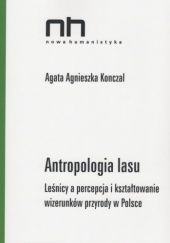 Okładka książki Antropologia lasu. Leśnicy a percepcja i kształtowanie wizerunków przyrody w Polsce Agata Agnieszka Konczal