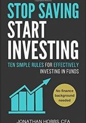 Okładka książki Stop Saving Start Investing: Ten Simple Rules for Effectively Investing in Funds Jonathan Hobbs