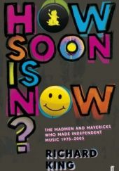 Okładka książki How Soon Is Now? The Madmen and Mavericks who made Independent Music 1975-2005 Richard King