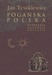 Okładka książki Pogańska Polska. Wierzenia, kalendarz, zwyczaje Jan Tyszkiewicz