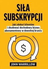 Okładka książki Siła subskrypcji - Jak zdobyć klientów i zbudować dochodowy biznes abonamentowy w dowolnej branży John Warrillow