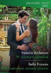 Okładka książki W różanym ogrodzie; Nieoczekiwana zmiana planów Natalie Anderson, Bella Frances