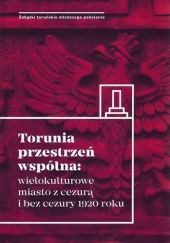 Okładka książki Torunia przestrzeń wspólna: wielokulturowe miasto z cezurą i bez cezury 1920 roku praca zbiorowa