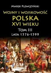 Okładka książki Wojny i wojskowość polska XVI wieku. Tom III. Lata 1576–1599 Marek Plewczyński