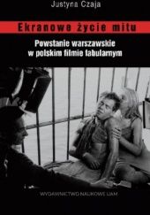 Okładka książki Ekranowe życie mitu. Powstanie warszawskie w polskim filmie fabularnym Justyna Czaja