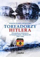 Okładka książki Toreadorzy Hitlera. Hiszpańscy ochotnicy w Wehrmachcie i Waffen-SS 1941-1945 Wojciech Jerzy Muszyński