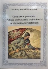 Okładka książki Ojczyzna w potrzebie... Polonia amerykańska wobec Polski w obu wojnach światowych Andrzej Wawryniuk
