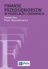 Okładka książki Finanse przedsiębiorstw w modelach i zadaniach Paweł Dec, Piotr Masiukiewicz