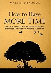 Okładka książki How to Have More Time: Practical Ways to Put an End to Constant Busyness and Design a Time-Rich Lifestyle Martin Meadows