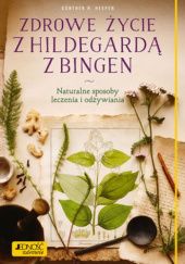 Zdrowe życie z Hildegardą z Bingen. Naturalne sposoby leczenia i odżywiania