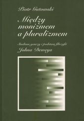 Okładka książki Między monizmem a pluralizmem. Studium genezy i podstaw filozofii Johna Deweya Piotr Gutowski