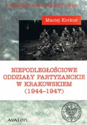 Okładka książki Niepodległościowe oddziały partyzanckie w Krakowskiem (1944-1947) Maciej Korkuć