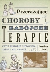 Okładka książki Przerażające choroby i zabójcze terapie, czyli historia medycyny, jakiej nie znałeś Jonathan J. Moore