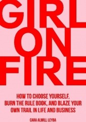 Okładka książki Girl On Fire: How to Choose Yourself, Burn the Rule Book, and Blaze Your Own Trail in Life and Business Cara Alwill Leyba