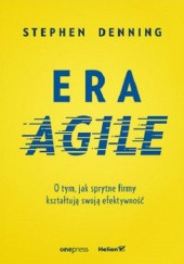 Okładka książki Era Agile. O tym, jak sprytne firmy kształtują swoją efektywność Stephen Denning