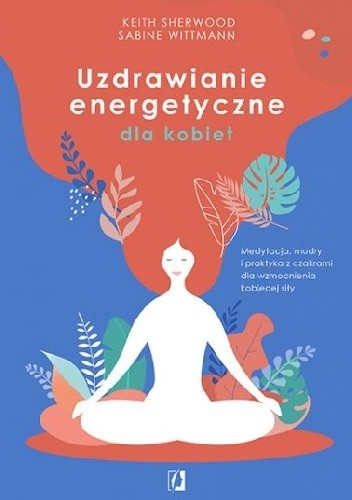 Uzdrawianie energetyczne dla kobiet. Medytacja, mudry i praktyka z czakrami dla wzmocnienia kobiecej siły chomikuj pdf
