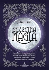 Okładka książki Sekretna magia. Prawdziwe zaklęcia magiczne, rytuały oraz eliksiry na miłość, szczęście, pieniądze, a także uzdrowienie ciała i umysłu Juliet Diaz
