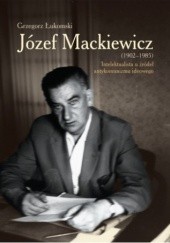 Okładka książki Józef Mackiewicz (1902-1985). Intelektualista u źródeł antykomunizmu ideowego Grzegorz Łukomski