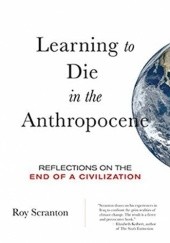 Okładka książki Learning to Die in the Anthropocene: Reflections on the End of a Civilization Roy Scranton