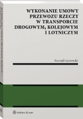 Okładka książki Wykonanie umowy przewozu rzeczy w transporcie drogowym, kolejowym i lotniczym Konrad Garnowski