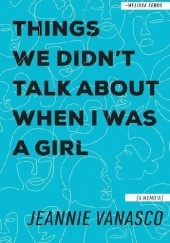 Okładka książki Things We Didnt Talk About When I Was a Girl: A Memoir Jeannie Vanasco