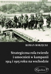 Okładka książki Strategiczna rola twierdz i umocnień w kampanii 1914 i 1915 roku na wschodzie Roman Borzęcki