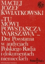 Okładka książki "Tu mówi powstańcza Warszawa"...: Dni powstania w audycjach Polskiego Radia i dokumentach niemieckich Maciej Józef Kwiatkowski