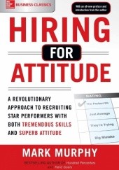 Okładka książki Hiring for Attitude: A Revolutionary Approach to Recruiting and Selecting People with Both Tremendous Skills and Superb Attitude Mark Murphy