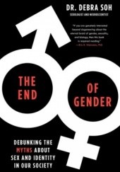 The End of Gender: Debunking the Myths about Sex and Identity in Our Society - Debra Soh