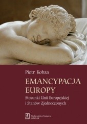 Okładka książki Emancypacja Europy. Stosunki Unii Europejskiej i Stanów Zjednoczonych Piotr Kobza