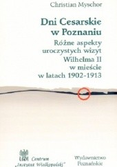 Okładka książki Dni Cesarskie w Poznaniu. Różne aspekty uroczystych wizyt Wilhelma II w mieście w latach 1902-1913 Christian Myschor