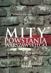 Okładka książki Mity Powstania Warszawskiego. Propaganda i polityka, tom I Jarosław Kornaś