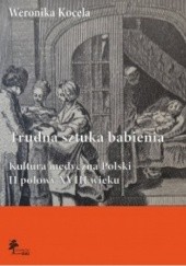 Okładka książki Trudna sztuka babienia. Kultura medyczna Polski II połowy XVIII wieku Weronika Kocela