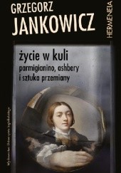 Okładka książki Życie w kuli. Parmigianino, Ashbery i sztuka przemiany Grzegorz Jankowicz