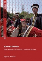 Okładka książki Sułtani Swingu. Turcja wobec integracji z Unią Europejską Szymon Ananicz