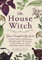 Okładka książki The House Witch: Your Complete Guide to Creating a Magical Space with Rituals and Spells for Hearth and Home Arin Murphy-Hiscock