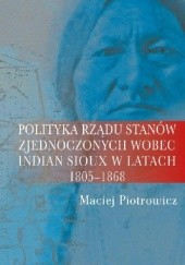 Okładka książki Polityka rządu Stanów Zjednoczonych wobec Indian Sioux w latach 1805-1868 Maciej Piotrowicz